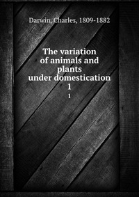 Charles Darwin - «The variation of animals and plants under domestication»