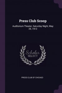 Press Club of Chicago - «Press Club Scoop. Auditorium Theater, Saturday Night, May 25, 1912»