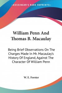 William Penn And Thomas B. Macaulay. Being Brief Observations On The Charges Made In Mr. Macaulay's History Of England, Against The Character Of William Penn