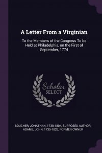 John Adams, Jonathan Boucher - «A Letter From a Virginian. To the Members of the Congress To be Held at Philadelphia, on the First of September, 1774»