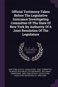 Official Testimony Taken Before The Legislative Insurance Investigating Committee Of The State Of New York By Authority Of A Joint Resolution Of The Legislature