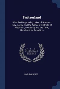 Karl Baedeker - «Switzerland. With the Neighboring Lakes of Northern Italy, Savoy, and the Adjacent Districts of Piedmont, Lombardy and the Tyrol, Handbook for Travellers»