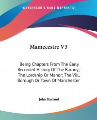 John Harland - «Mamecestre V3. Being Chapters From The Early Recorded History Of The Barony; The Lordship Or Manor; The Vill, Borough Or Town Of Manchester»