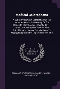 Medical Coloradoana. A Jubilee Volume In Celebration Of The Semi-centennial Anniversary Of The Colorado State Medical Society, 1871-1921, Containing The Titles Of The Scientific And Literary