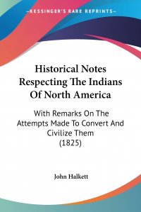 Historical Notes Respecting The Indians Of North America. With Remarks On The Attempts Made To Convert And Civilize Them (1825)