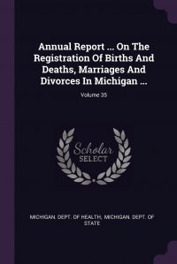 Annual Report ... On The Registration Of Births And Deaths, Marriages And Divorces In Michigan ...; Volume 35