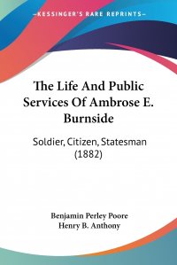 The Life And Public Services Of Ambrose E. Burnside. Soldier, Citizen, Statesman (1882)