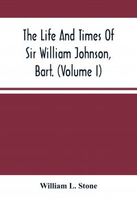 William L. Stone - «The Life And Times Of Sir William Johnson, Bart. (Volume I)»