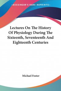 Lectures On The History Of Physiology During The Sixteenth, Seventeenth And Eighteenth Centuries