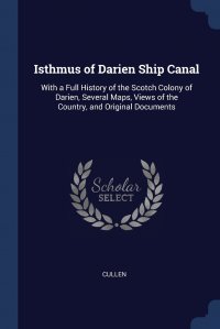 Isthmus of Darien Ship Canal. With a Full History of the Scotch Colony of Darien, Several Maps, Views of the Country, and Original Documents