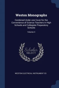 Weston Monographs. Combined Under one Cover for the Convenience of Science Teachers in High Schools and Collegiate Preparatory Schools; Volume 4