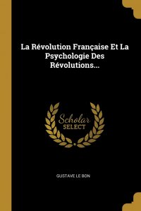 Gustave le Bon - «La Revolution Francaise Et La Psychologie Des Revolutions...»