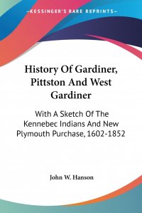 History Of Gardiner, Pittston And West Gardiner. With A Sketch Of The Kennebec Indians And New Plymouth Purchase, 1602-1852