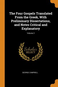 George Campbell - «The Four Gospels Translated From the Greek, With Preliminary Dissertations, and Notes Critical and Explanatory; Volume 2»