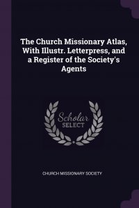 The Church Missionary Atlas, With Illustr. Letterpress, and a Register of the Society's Agents