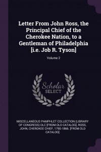 Letter From John Ross, the Principal Chief of the Cherokee Nation, to a Gentleman of Philadelphia .i.e. Job R. Tyson.; Volume 2