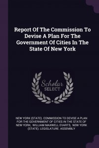 William Maxwell Evarts, New York (State). Commission to Devise a, New York (State). Legislature. Ass - «Report Of The Commission To Devise A Plan For The Government Of Cities In The State Of New York»