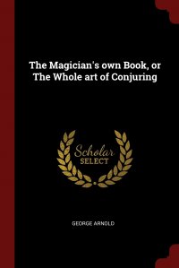 George Arnold - «The Magician's own Book, or The Whole art of Conjuring»