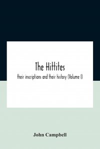 John Campbell - «The Hittites. Their Inscriptions And Their History (Volume I)»