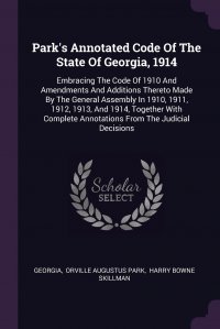 Georgia, Orville Augustus Park, Harry Bowne Skillman - «Park's Annotated Code Of The State Of Georgia, 1914. Embracing The Code Of 1910 And Amendments And Additions Thereto Made By The General Assembly In 1910, 1911, 1912, 1913, And 1914, Tog»