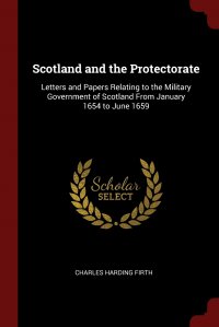 Scotland and the Protectorate. Letters and Papers Relating to the Military Government of Scotland From January 1654 to June 1659