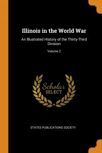 States Publications Society - «Illinois in the World War. An Illustrated History of the Thirty-Third Division; Volume 2»