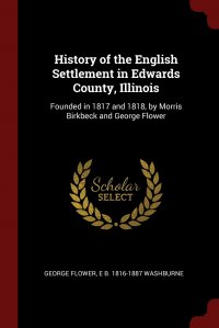 History of the English Settlement in Edwards County, Illinois. Founded in 1817 and 1818, by Morris Birkbeck and George Flower