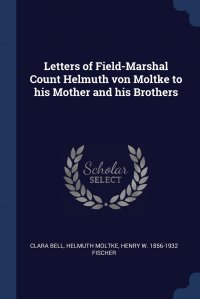 Clara Bell, Helmuth Moltke, Henry W. 1856-1932 Fischer - «Letters of Field-Marshal Count Helmuth von Moltke to his Mother and his Brothers»