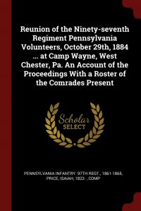 Reunion of the Ninety-seventh Regiment Pennsylvania Volunteers, October 29th, 1884 ... at Camp Wayne, West Chester, Pa. An Account of the Proceedings With a Roster of the Comrades Present