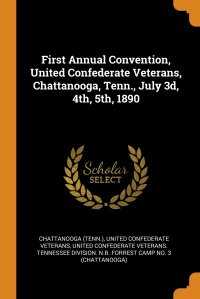 First Annual Convention, United Confederate Veterans, Chattanooga, Tenn., July 3d, 4th, 5th, 1890