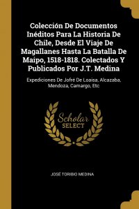 Coleccion De Documentos Ineditos Para La Historia De Chile, Desde El Viaje De Magallanes Hasta La Batalla De Maipo, 1518-1818. Colectados Y Publicados Por J.T. Medina. Expediciones De Jofre D