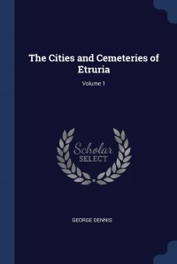 George Dennis - «The Cities and Cemeteries of Etruria; Volume 1»