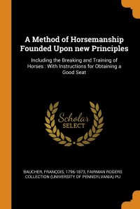 A Method of Horsemanship Founded Upon new Principles. Including the Breaking and Training of Horses : With Instructions for Obtaining a Good Seat