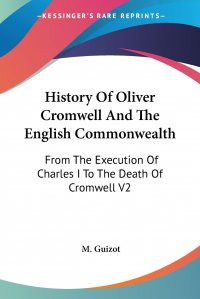 M. Guizot - «History Of Oliver Cromwell And The English Commonwealth. From The Execution Of Charles I To The Death Of Cromwell V2»