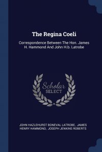 James Henry Hammond, John Hazlehurst Boneval Latrobe, Joseph Jenkins Roberts - «The Regina Coeli. Correspondence Between The Hon. James H. Hammond And John H.b. Latrobe»