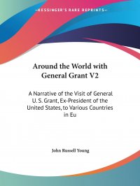 Around the World with General Grant V2. A Narrative of the Visit of General U. S. Grant, Ex-President of the United States, to Various Countries in Eu