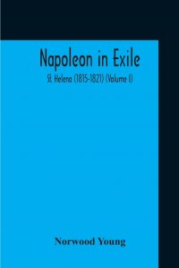 Napoleon In Exile. St. Helena (1815-1821) (Volume I)