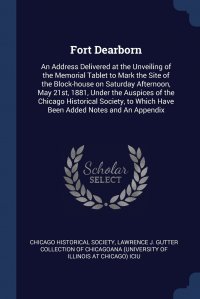 Fort Dearborn. An Address Delivered at the Unveiling of the Memorial Tablet to Mark the Site of the Block-house on Saturday Afternoon, May 21st, 1881, Under the Auspices of the Chicago Histor