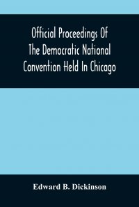 Official Proceedings Of The Democratic National Convention Held In Chicago, Ill., July 7Th, 8Th, 9Th, 10Th And 11Th, 1896; Containing Also, The Preliminary Proceedings Of The Democratic Natio