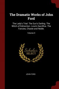 The Dramatic Works of John Ford. The Lady's Trial. The Sun's Darling. The Witch of Edmonton. Love's Sacrifice. The Fancies, Chaste and Noble.; Volume II