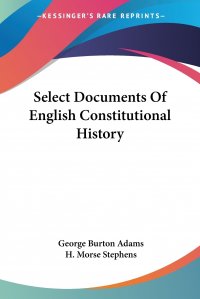 George Burton Adams, H. Morse Stephens - «Select Documents Of English Constitutional History»