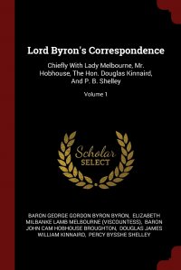 Lord Byron's Correspondence. Chiefly With Lady Melbourne, Mr. Hobhouse, The Hon. Douglas Kinnaird, And P. B. Shelley; Volume 1