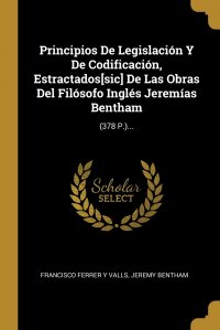 Jeremy Bentham, Francisco Ferrer y Valls - «Principios De Legislacion Y De Codificacion, Estractados.sic. De Las Obras Del Filosofo Ingles Jeremias Bentham. (378 P.)...»