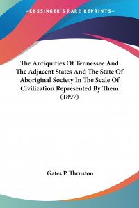 The Antiquities Of Tennessee And The Adjacent States And The State Of Aboriginal Society In The Scale Of Civilization Represented By Them (1897)