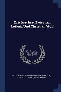 Готфрид Вильгельм Лейбниц, Christian Wolff (Freiherr von) - «Briefwechsel Zwischen Leibniz Und Christian Wolf»