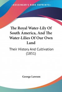 The Royal Water-Lily Of South America, And The Water-Lilies Of Our Own Land. Their History And Cultivation (1851)