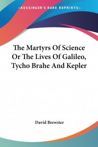 David Brewster - «The Martyrs Of Science Or The Lives Of Galileo, Tycho Brahe And Kepler»