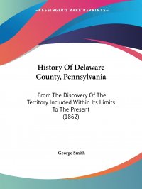 George Smith - «History Of Delaware County, Pennsylvania. From The Discovery Of The Territory Included Within Its Limits To The Present (1862)»