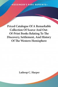 Priced Catalogue Of A Remarkable Collection Of Scarce And Out-Of-Print Books Relating To The Discovery, Settlement, And History Of The Western Hemisphere