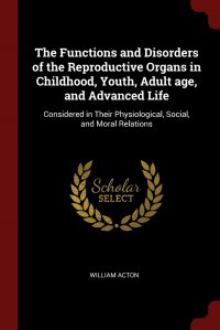 The Functions and Disorders of the Reproductive Organs in Childhood, Youth, Adult age, and Advanced Life. Considered in Their Physiological, Social, and Moral Relations